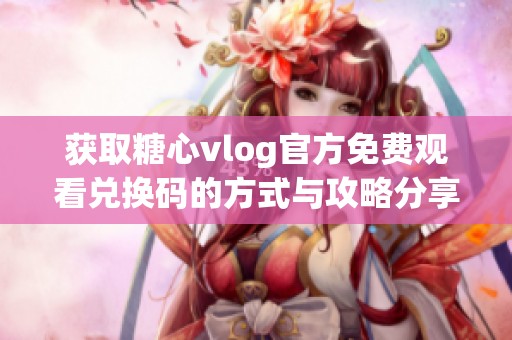 获取糖心vlog官方免费观看兑换码的方式与攻略分享