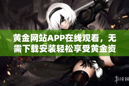黄金网站APP在线观看，无需下载安装轻松享受黄金资讯