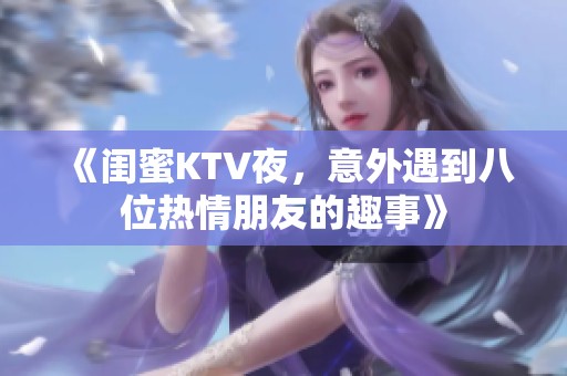 《闺蜜KTV夜，意外遇到八位热情朋友的趣事》