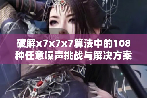 破解x7x7x7算法中的108种任意噪声挑战与解决方案