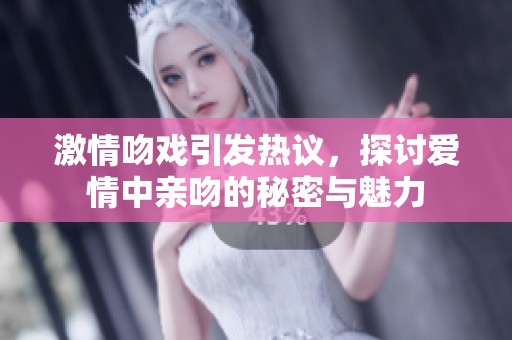 激情吻戏引发热议，探讨爱情中亲吻的秘密与魅力