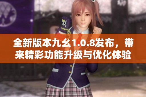 全新版本九幺1.0.8发布，带来精彩功能升级与优化体验