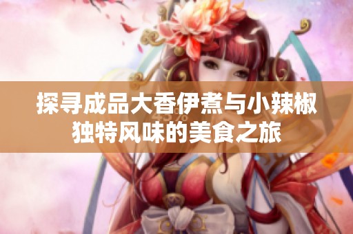 探寻成品大香伊煮与小辣椒独特风味的美食之旅