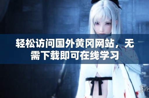 轻松访问国外黄冈网站，无需下载即可在线学习