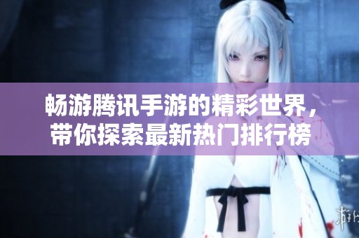 畅游腾讯手游的精彩世界，带你探索最新热门排行榜