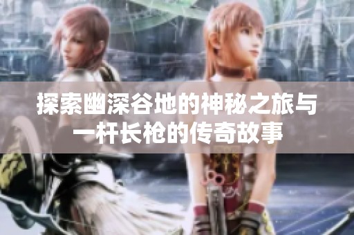 探索幽深谷地的神秘之旅与一杆长枪的传奇故事
