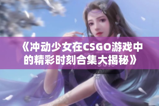《冲动少女在CSGO游戏中的精彩时刻合集大揭秘》