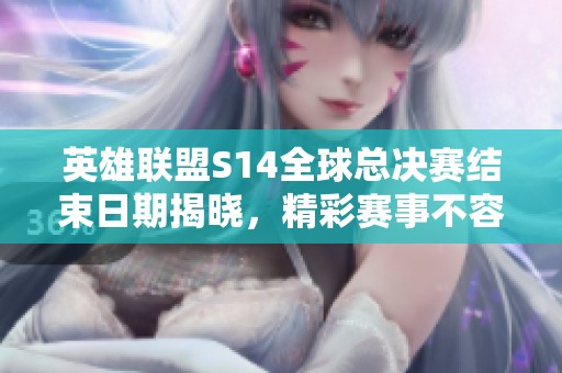 英雄联盟S14全球总决赛结束日期揭晓，精彩赛事不容错过