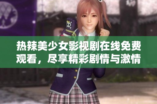 热辣美少女影视剧在线免费观看，尽享精彩剧情与激情时刻