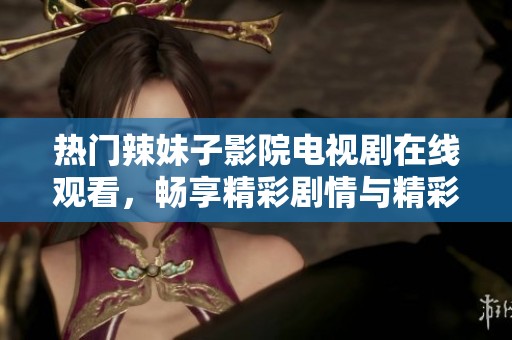 热门辣妹子影院电视剧在线观看，畅享精彩剧情与精彩瞬间