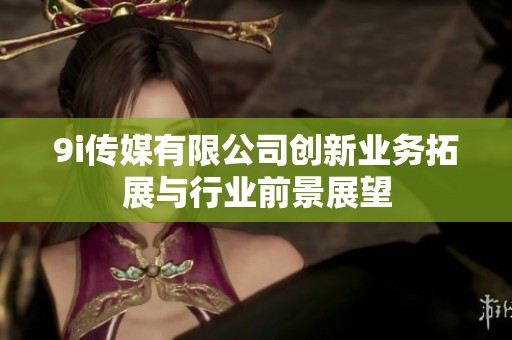 9i传媒有限公司创新业务拓展与行业前景展望