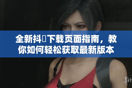 全新抖抈下载页面指南，教你如何轻松获取最新版本