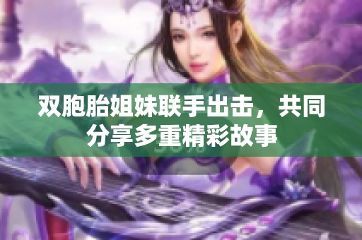 双胞胎姐妹联手出击，共同分享多重精彩故事