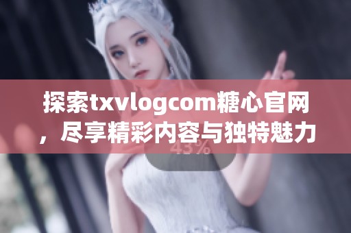 探索txvlogcom糖心官网，尽享精彩内容与独特魅力