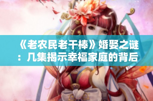 《老农民老干棒》婚娶之谜：几集揭示幸福家庭的背后故事