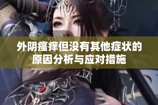 外阴瘙痒但没有其他症状的原因分析与应对措施