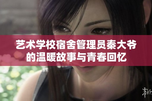 艺术学校宿舍管理员秦大爷的温暖故事与青春回忆