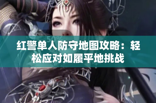 红警单人防守地图攻略：轻松应对如履平地挑战