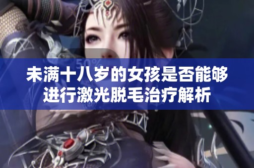 未满十八岁的女孩是否能够进行激光脱毛治疗解析