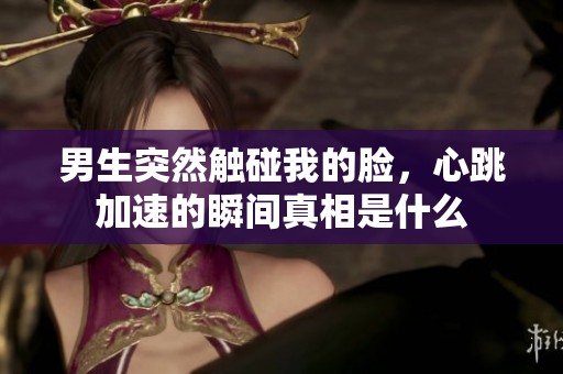 男生突然触碰我的脸，心跳加速的瞬间真相是什么