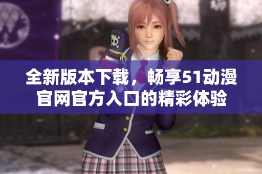 全新版本下载，畅享51动漫官网官方入口的精彩体验
