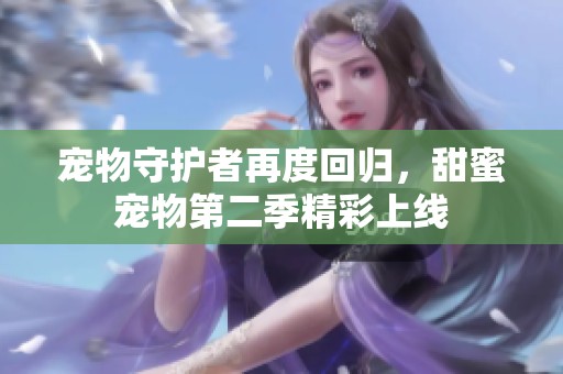 宠物守护者再度回归，甜蜜宠物第二季精彩上线