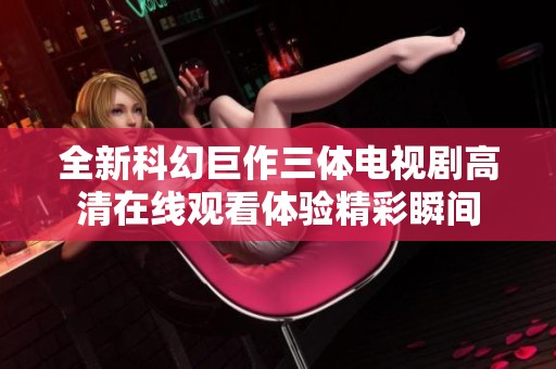 全新科幻巨作三体电视剧高清在线观看体验精彩瞬间