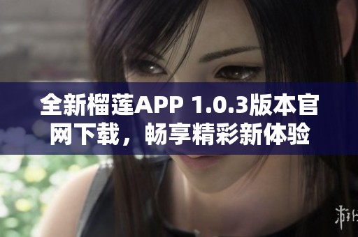 全新榴莲APP 1.0.3版本官网下载，畅享精彩新体验