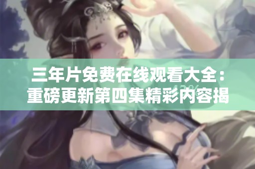 三年片免费在线观看大全：重磅更新第四集精彩内容揭秘