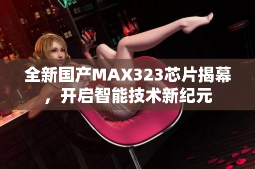 全新国产MAX323芯片揭幕，开启智能技术新纪元