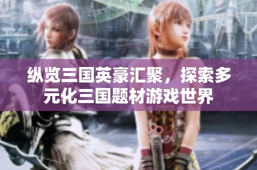 纵览三国英豪汇聚，探索多元化三国题材游戏世界
