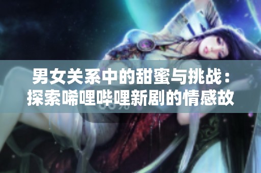 男女关系中的甜蜜与挑战：探索唏哩哔哩新剧的情感故事