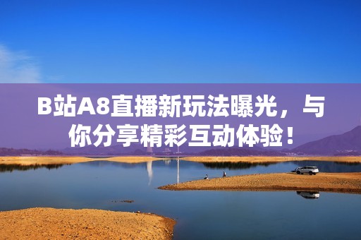 B站A8直播新玩法曝光，与你分享精彩互动体验！