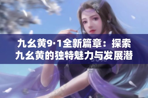 九幺黄9·1全新篇章：探索九幺黄的独特魅力与发展潜力