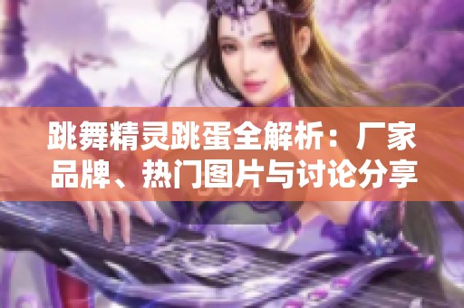 跳舞精灵跳蛋全解析：厂家品牌、热门图片与讨论分享