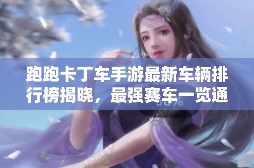 跑跑卡丁车手游最新车辆排行榜揭晓，最强赛车一览通俗易懂
