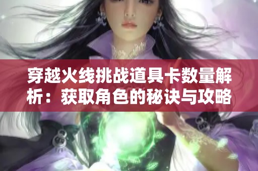 穿越火线挑战道具卡数量解析：获取角色的秘诀与攻略