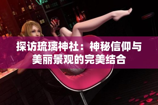 探访琉璃神社：神秘信仰与美丽景观的完美结合