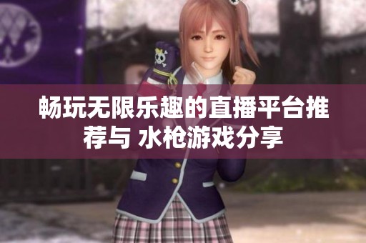 畅玩无限乐趣的直播平台推荐与 水枪游戏分享
