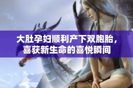 大肚孕妇顺利产下双胞胎，喜获新生命的喜悦瞬间