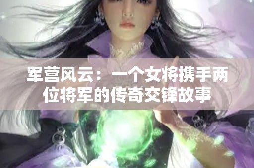 军营风云：一个女将携手两位将军的传奇交锋故事