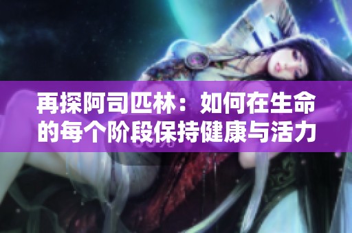 再探阿司匹林：如何在生命的每个阶段保持健康与活力