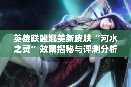 英雄联盟娜美新皮肤“河水之灵”效果揭秘与评测分析