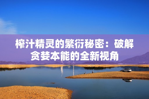榨汁精灵的繁衍秘密：破解贪婪本能的全新视角