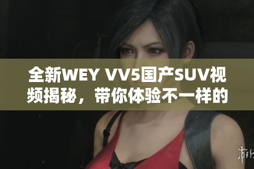 全新WEY VV5国产SUV视频揭秘，带你体验不一样的驾驭乐趣