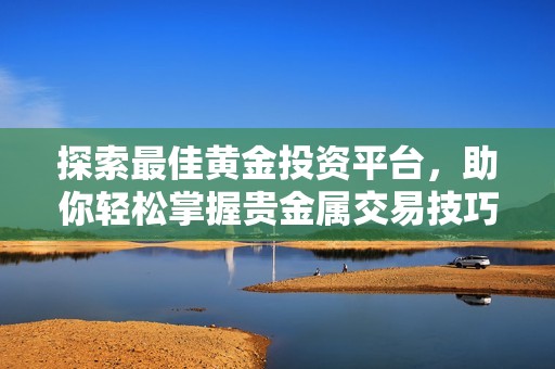 探索最佳黄金投资平台，助你轻松掌握贵金属交易技巧