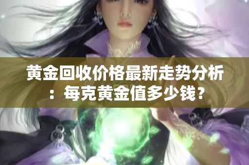 黄金回收价格最新走势分析：每克黄金值多少钱？