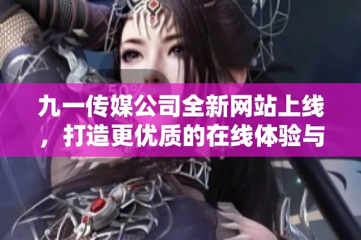 九一传媒公司全新网站上线，打造更优质的在线体验与服务