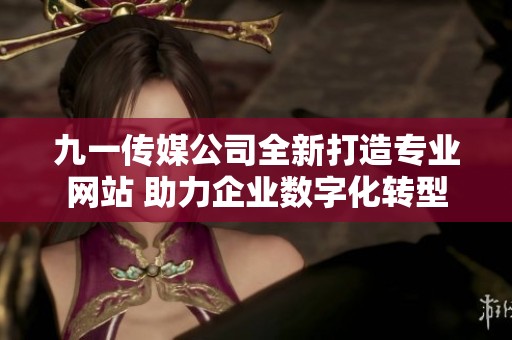 九一传媒公司全新打造专业网站 助力企业数字化转型