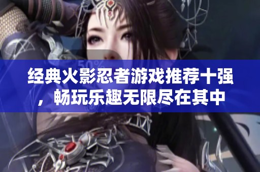 经典火影忍者游戏推荐十强，畅玩乐趣无限尽在其中